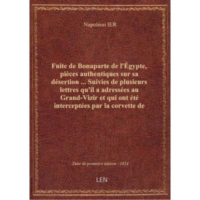 Fuite de Bonaparte de l'Égypte, pièces authentiques sur sa désertion ... Suivies de plusieurs lettres qu'il a adressées au Grand-Vizir et qui ont été interceptées par la corvette de S. M. Britannique \