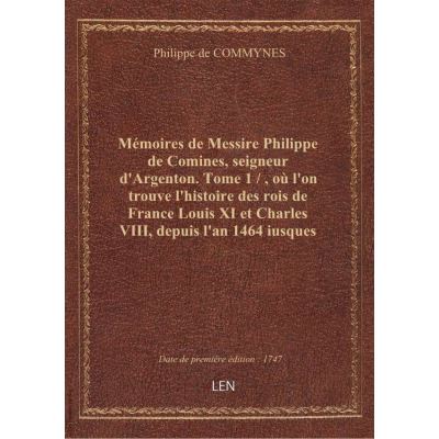 Mémoires de Messire Philippe de Comines, seigneur d'Argenton. Tome 1 / , où l'on trouve l'histoire des rois de France Louis XI et Charles VIII, depuis l'an 1464 iusques en 1498. Nouvelle édition, revue... avec un recueil de traités, lettres, contrats et i
