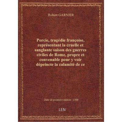 Porcie , tragédie françoise, représentant la cruelle et sanglante saison des guerres civiles de Rome, propre et convenable pour y voir dépeincte la calamité de ce temps, par R. Garnier,...