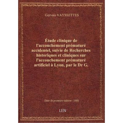 Étude clinique de l'accouchement prématuré accidentel, suivie de Recherches historiques et cliniques sur l'accouchement prématuré artificiel à Lyon, par le Dr G. Vayssettes