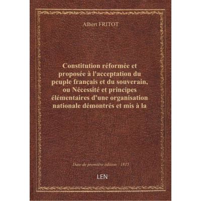 Constitution réformée et proposée à l'acceptation du peuple français et du souverain, ou Nécessité et principes élémentaires d'une organisation nationale démontrés et mis à la portée de tous les citoyens par un homme dégagé de tout intérêt personnel, am