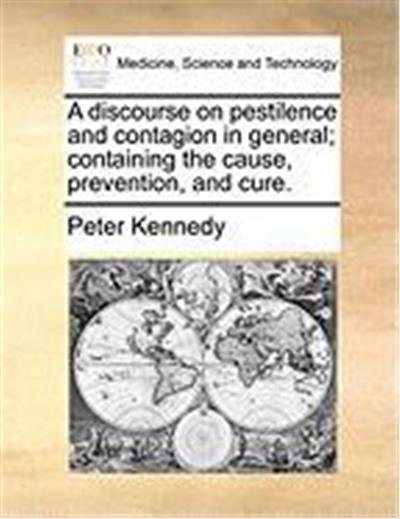 A Discourse on Pestilence and Contagion in General; Containing the Cause, Prevention, and Cure.