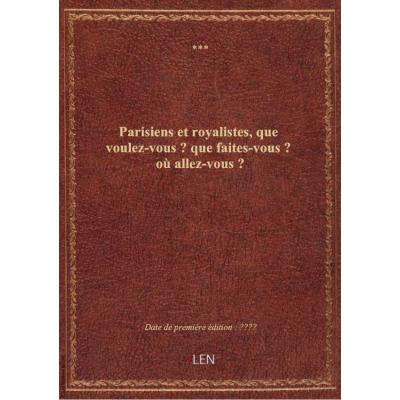 Parisiens et royalistes, que voulez-vous ? que faites-vous ? où allez-vous ?