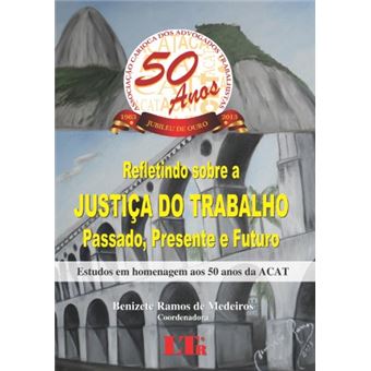 Refletindo Sobre A Justiça Do Trabalho. Passado, Presente E Futuro. Estudos Em Homenagem Aos 50 Anos Da Acat - 1