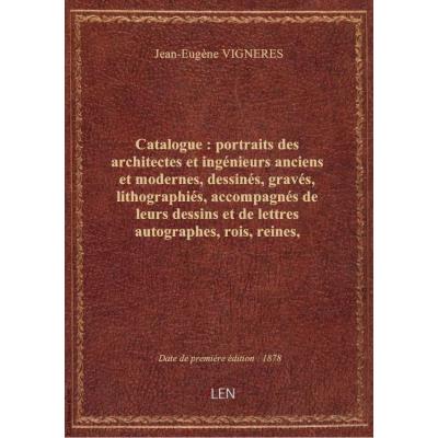 Catalogue : portraits des architectes et ingénieurs anciens et modernes, dessinés, gravés, lithographiés, accompagnés de leurs dessins et de lettres autographes, rois, reines, surintendants, artistes et autres qui ont le plus contribué au progrès de l'arc