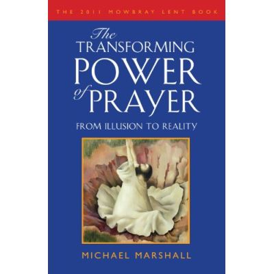 The Transforming Power of Prayer: From Illusion to Reality: The Mowbray 2011 Lent Book Michael Marshall