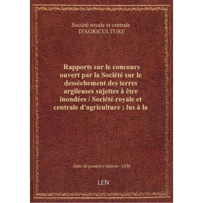 Rapports sur le concours ouvert par la Société sur le desséchement des terres argileuses sujettes à être inondées / Société royale et centrale d'agriculture , lus à la séance publique du 10 avril 1836 par M. le vte Héricart de Thury