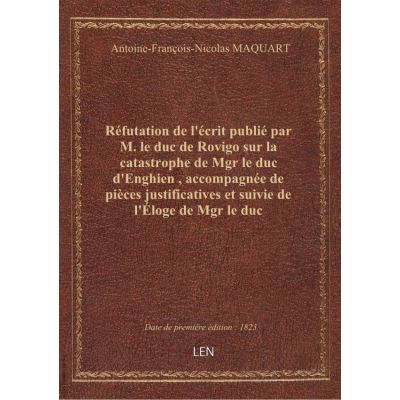 Réfutation de l'écrit publié par M. le duc de Rovigo sur la catastrophe de Mgr le duc d'Enghien , accompagnée de pièces justificatives et suivie de l'Éloge de Mgr le duc d'Enghien... par M. Maquart,... Deuxième édition...