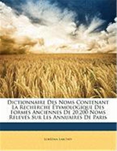 Dictionnaire Des Noms Contenant La Recherche Tymologique Des Formes Anciennes de 20,200 Noms Relevs Sur Les Annuaires de Paris