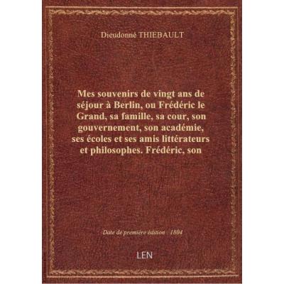 Mes souvenirs de vingt ans de séjour à Berlin, ou Frédéric le Grand, sa famille, sa cour, son gouvernement, son académie, ses écoles et ses amis littérateurs et philosophes. Frédéric, son Académie, ses écoles, et ses amis littérateurs et philosophes / , p
