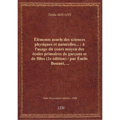 Éléments usuels des sciences physiques et naturelles... : à l'usage du cours moyen des écoles primaires de garçons et de filles (2e édition) / par Émile Bouant,...
