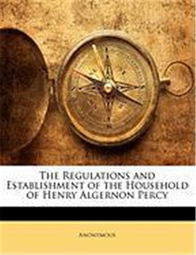 The Regulations and Establishment of the Household of Henry Algernon Percy