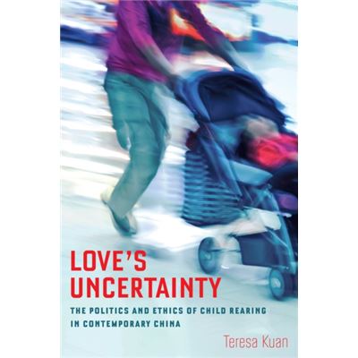 Love'S Uncertainty: The Politics And Ethics Of Child Rearing In Contemporary China (Hardcover)
