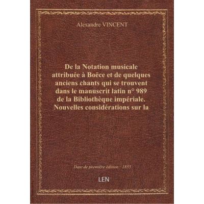 De la Notation musicale attribuée à Boëce et de quelques anciens chants qui se trouvent dans le manuscrit latin n° 989 de la Bibliothèque impériale. Nouvelles considérations sur la musique et sur la versification du Moyen-âge. Par A.-J.-H. Vincent,...