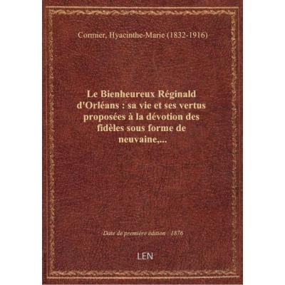 Le Bienheureux Réginald d'Orléans : sa vie et ses vertus proposées à la dévotion des fidèles sous fo