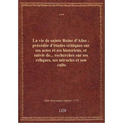 La vie de sainte Reine d'Alise : précédée d'études critiques sur ses actes et ses historiens, et sui