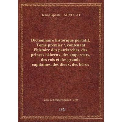 Dictionnaire historique portatif. Tome premier / , contenant l'histoire des patriarches, des princes hébreux, des empereurs, des rois et des grands capitaines, des dieux, des héros de l'antiquité payenne... des Papes, des SS. Pères, des évêques,... par Mr