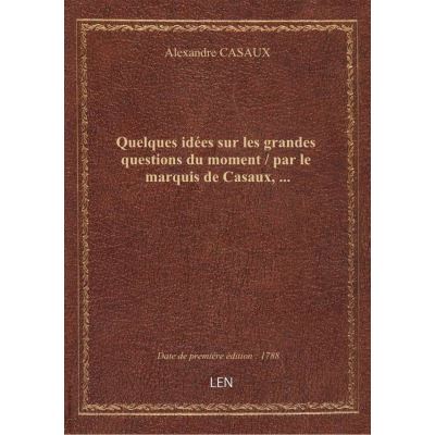 Quelques idées sur les grandes questions du moment / par le marquis de Casaux, …
