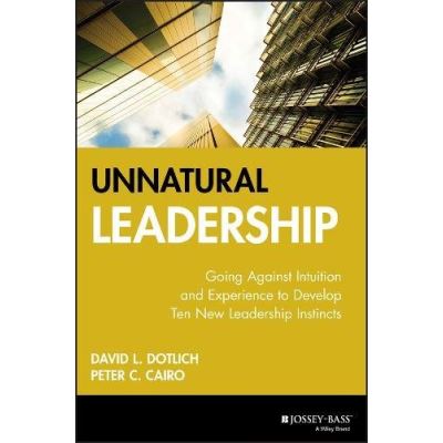 Unnatural Leadership: Going Against Intuition and Experience to Develop Ten New Leadership Instincts