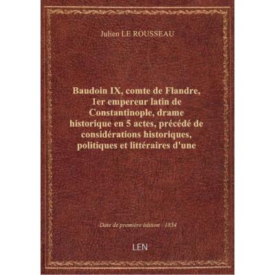 Baudoin IX, comte de Flandre, 1er empereur latin de Constantinople, drame historique en 5 actes, précédé de considérations historiques, politiques et littéraires d'une intéressante actualité