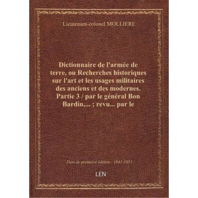 Dictionnaire de l'armée de terre, ou Recherches historiques sur l'art et les usages militaires des anciens et des modernes. Partie 3 / par le général Bon Bardin,... revu... par le lieutenant-colonel Mollière