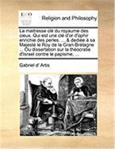 La Maitresse CL Du Royaume Des Cieux. Qui Est Une CL D'Or D'Ophir Enrichie Des Perles. ... & Dedie Sa Majest Le Roy de La Gran-Brtagne ... Ou Dissert