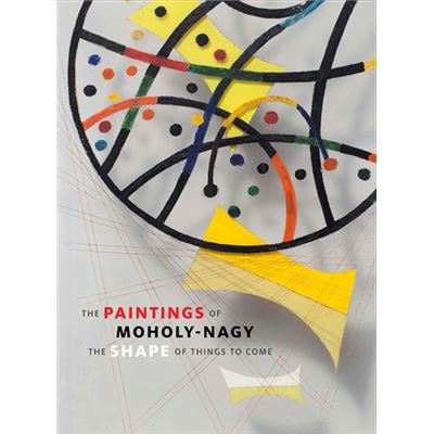 The Paintings Of Moholy-Nagy: The Shape Of Things To Come (Hardcover)