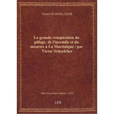 La grande conspiration du pillage, de l'incendie et du meurtre à La Martinique / par Victor Schoelcher