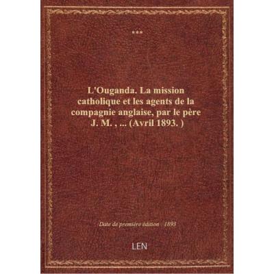 L'Ouganda. La mission catholique et les agents de la compagnie anglaise, par le père J. M.,... (Avril 1893.)