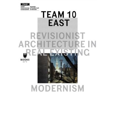 Team 10 East: Revisionist Architecture In Real Existing Modernism (Museum Of Modern Art In Warsaw - Museum Under Construction) (Paperback)