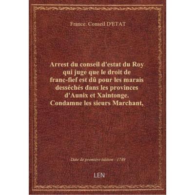 Arrest du conseil d'estat du Roy qui juge que le droit de franc-fief est dû pour les marais desséchés dans les provinces d'Aunix et Xaintonge. Condamne les sieurs Marchant, négociant à La Rochelle, Marie Marchant et Ester Marchant, Veuve Jean Blavoust, au