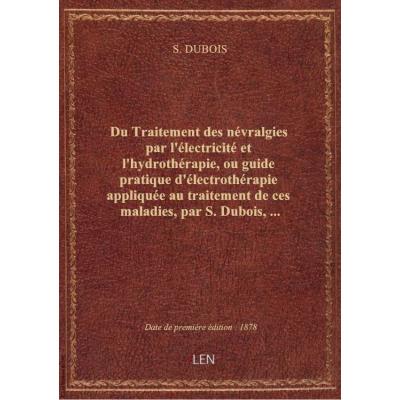 Du Traitement des névralgies par l'électricité et l'hydrothérapie, ou guide pratique d'électrothérapie appliquée au traitement de ces maladies, par S. Dubois,...