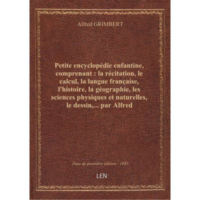 Petite encyclopédie enfantine, comprenant : la récitation, le calcul, la langue française, l'histoire, la géographie, les sciences physiques et naturelles, le dessin,... par Alfred Grimbert,... Premier semestre