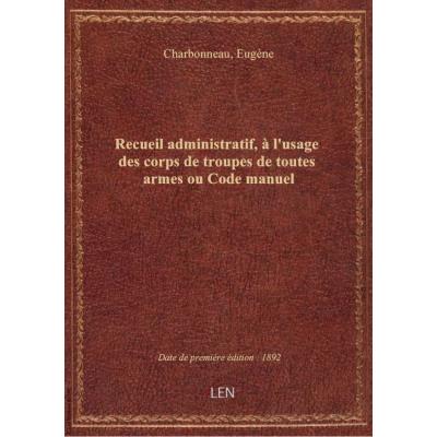 Recueil administratif, à l'usage des corps de troupes de toutes armes ou Code manuel (7e édition rev