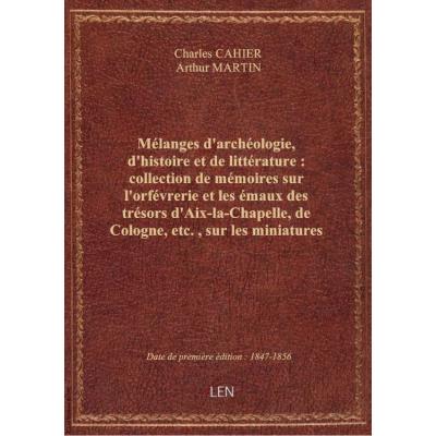 Mélanges d'archéologie, d'histoire et de littérature : collection de mémoires sur l'orfévrerie et les émaux des trésors d'Aix-la-Chapelle, de Cologne, etc., sur les miniatures et les anciens ivoires sculptés... sur des étoffes byzantines, siciliennes, etc
