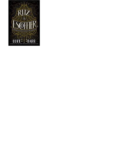 RITZ AND ESCOFFIER. THE HOTELIER, THE CHEF, AND THE RISE OF