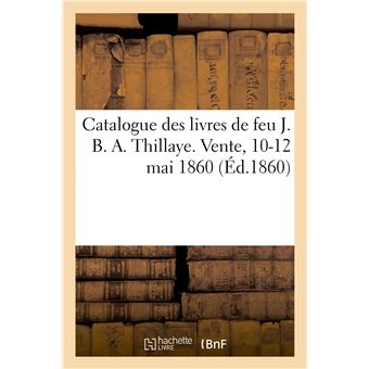 Catalogue des livres de feu J. B. A. Thillaye. Vente, 10-12 mai 1860