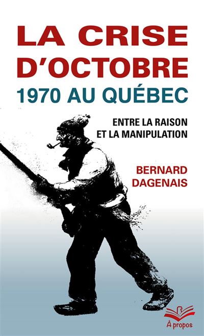 La crise d'octobre 1970 au Québec. Entre la raison et la manipulation - Bernard Dagenais (2020)