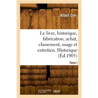 Le livre, historique, fabrication, achat, classement, usage et entretien. Tome I. Historique