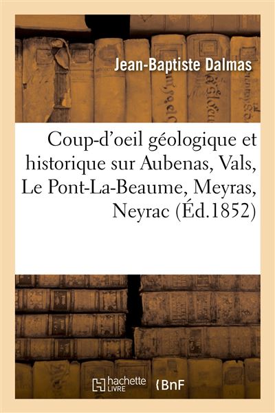 Coup-d'oeil géologique et historique sur Aubenas, Vals, Le Pont-La-Beaume, Meyras, Neyrac, Thueyts - Jean-Baptiste Dalmas - broché