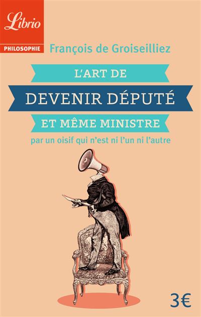 L'Art de devenir député et même ministre par un oisif qui n'est ni l'un ni l'autre - François de Groiseilliez - Poche
