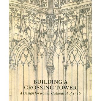 Building a Crossing Tower A Design For Rouen Cathedral Of 1516 - broché ...