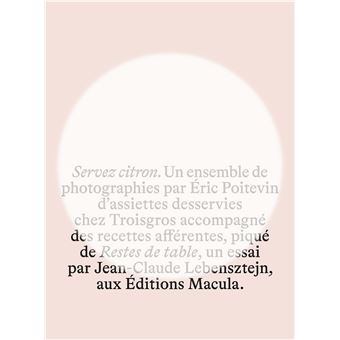 Servez citron. Un ensemble de photographies par Eric Poitevin d'assiettes desservies chez Troisgros accompagné des recettes afférentes, piqué de Restes de table, un essai par Jean-Claude Lebensztejn