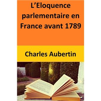 L’Eloquence parlementaire en France avant 1789 - 1