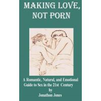 Making Love, Not Porn: A Romantic, Natural, and Emotional Guide to Sex in the 21st Century