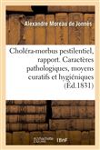 Rapport sur le choléra-morbus pestilentiel. Caractères pathologiques, moyens curatifs et hygiéniques