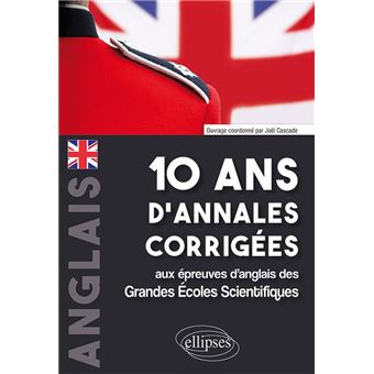 10 ans d'annales corrigées aux épreuves d'anglais des Grandes Écoles Scientifiques (X-ENS, Mines-Ponts, Centrale-Supélec, CCP, E3A, PT, Agro-Véto, ENAC, ICNA, ATS, Louis Lumière)