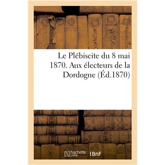 Le Plébiscite du 8 mai 1870. Aux électeurs de la Dordogne