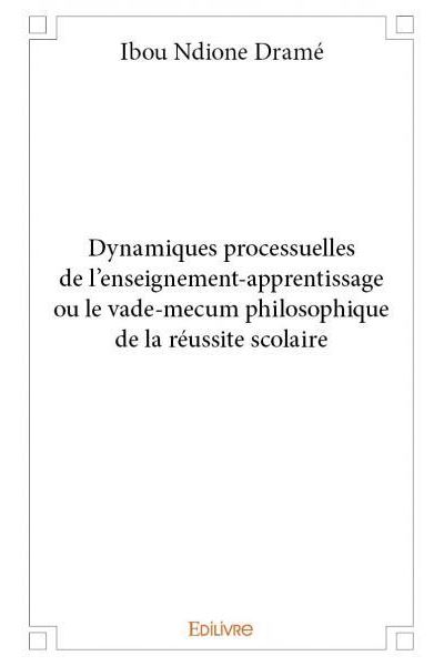 Dynamiques processuelles de l'enseignement-apprentissage ou le vade-mecum philosophique de la réussite scolaire