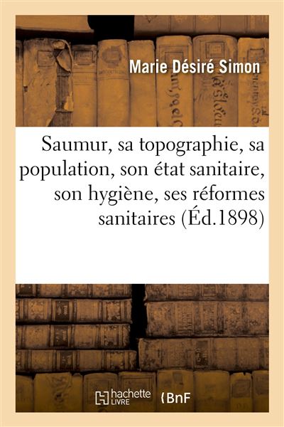 Saumur, sa topographie, sa population, son état sanitaire, son hygiène, ses réformes sanitaires